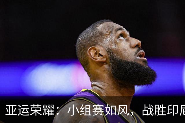 亚运荣耀：小组赛如风，战胜印尼，朝着菲律宾进发！
